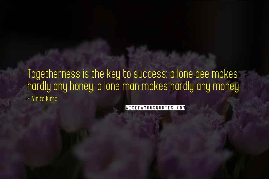 Vinita Kinra Quotes: Togetherness is the key to success: a lone bee makes hardly any honey; a lone man makes hardly any money.