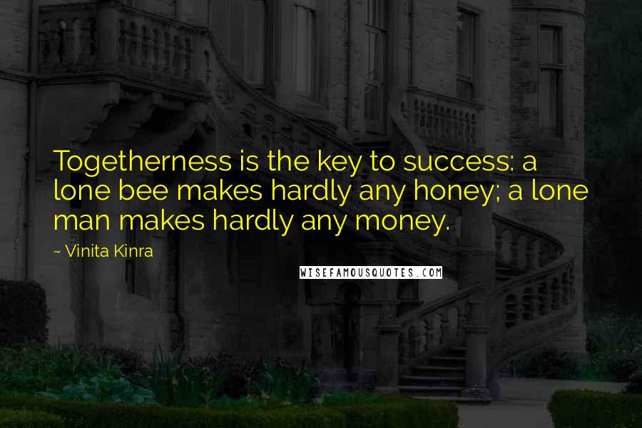 Vinita Kinra Quotes: Togetherness is the key to success: a lone bee makes hardly any honey; a lone man makes hardly any money.