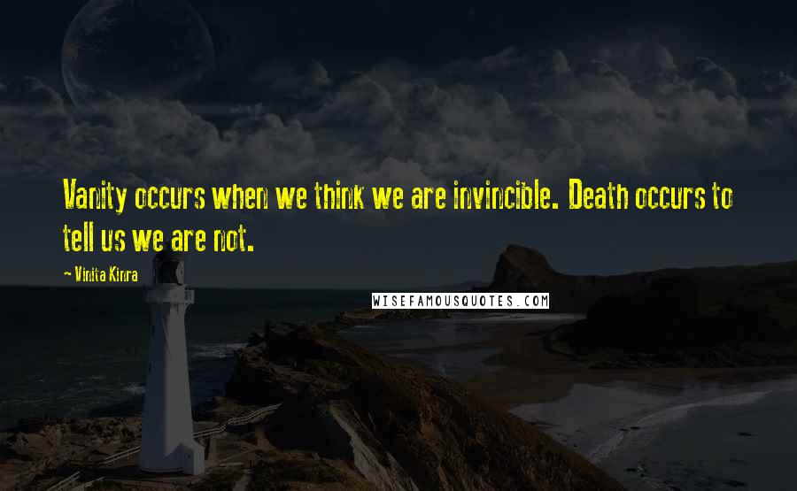 Vinita Kinra Quotes: Vanity occurs when we think we are invincible. Death occurs to tell us we are not.