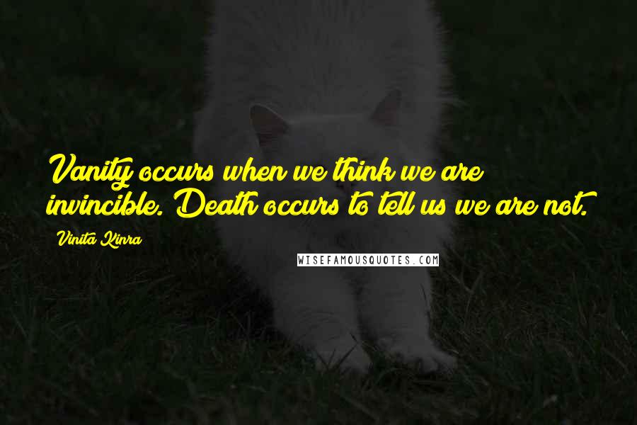 Vinita Kinra Quotes: Vanity occurs when we think we are invincible. Death occurs to tell us we are not.