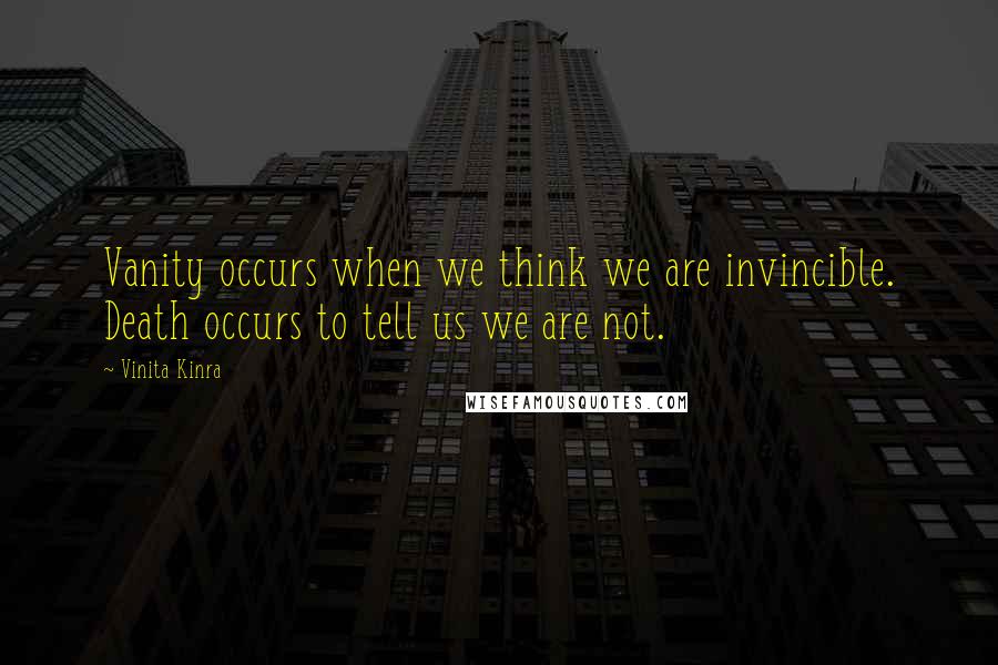 Vinita Kinra Quotes: Vanity occurs when we think we are invincible. Death occurs to tell us we are not.