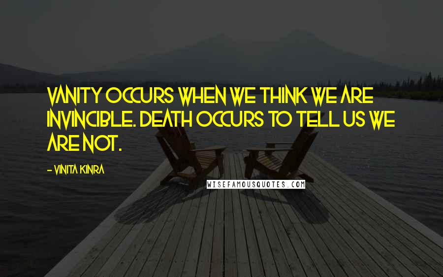 Vinita Kinra Quotes: Vanity occurs when we think we are invincible. Death occurs to tell us we are not.