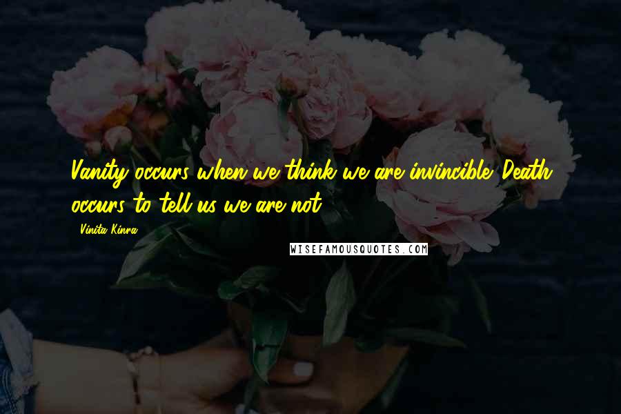 Vinita Kinra Quotes: Vanity occurs when we think we are invincible. Death occurs to tell us we are not.