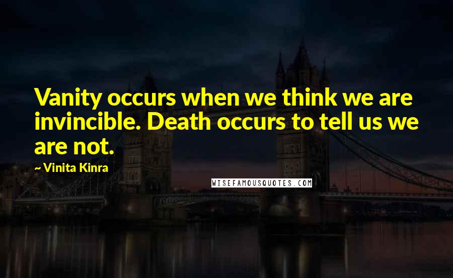 Vinita Kinra Quotes: Vanity occurs when we think we are invincible. Death occurs to tell us we are not.