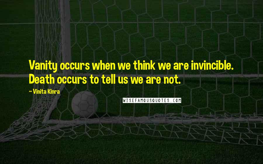 Vinita Kinra Quotes: Vanity occurs when we think we are invincible. Death occurs to tell us we are not.