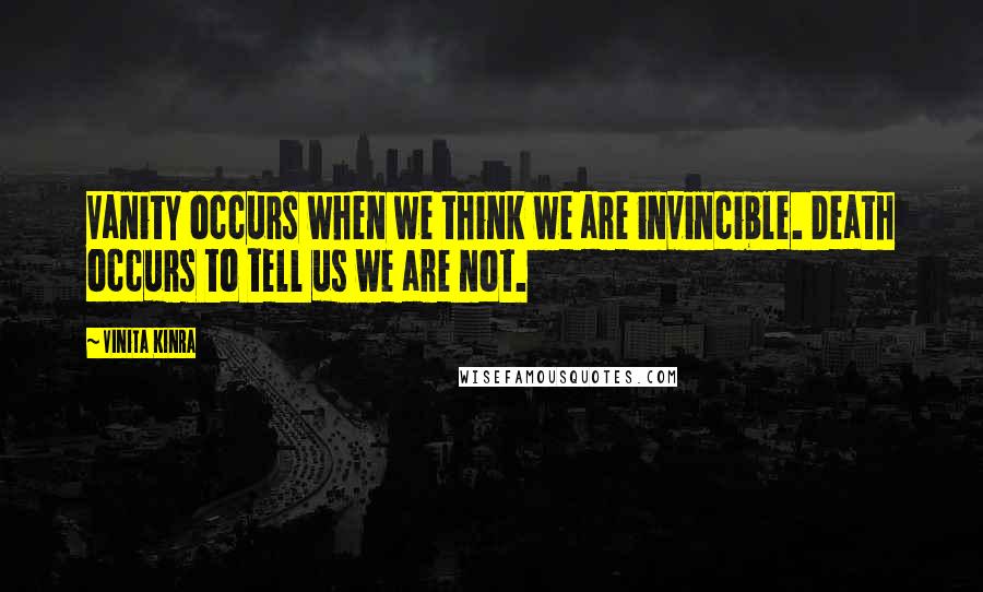 Vinita Kinra Quotes: Vanity occurs when we think we are invincible. Death occurs to tell us we are not.