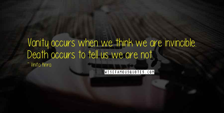 Vinita Kinra Quotes: Vanity occurs when we think we are invincible. Death occurs to tell us we are not.