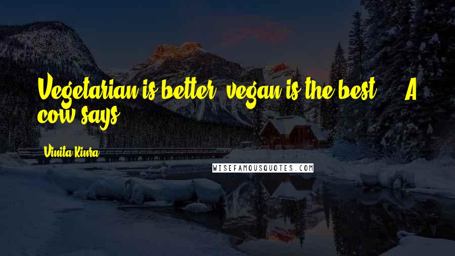 Vinita Kinra Quotes: Vegetarian is better; vegan is the best  -  A cow says.
