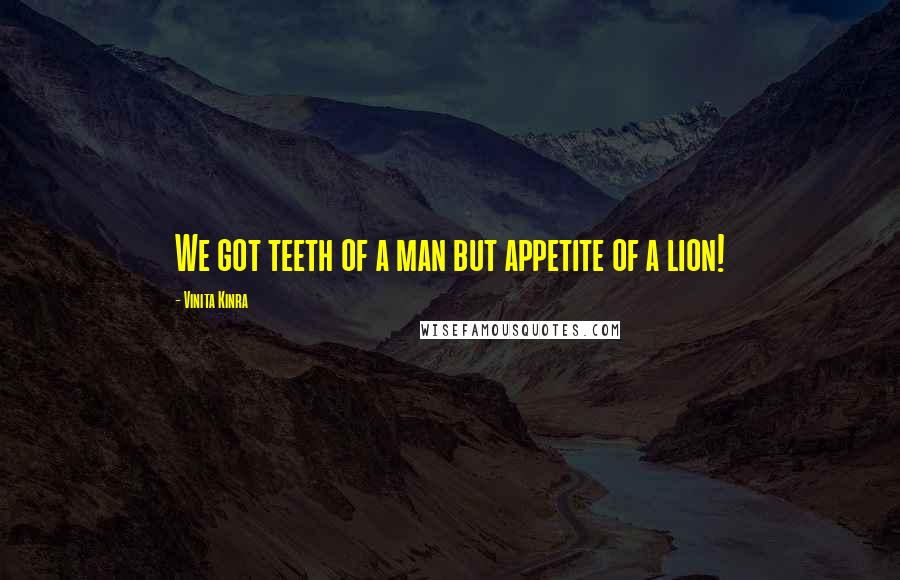 Vinita Kinra Quotes: We got teeth of a man but appetite of a lion!
