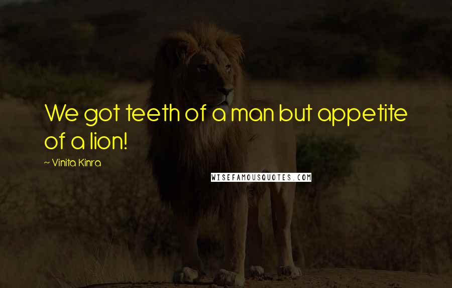 Vinita Kinra Quotes: We got teeth of a man but appetite of a lion!