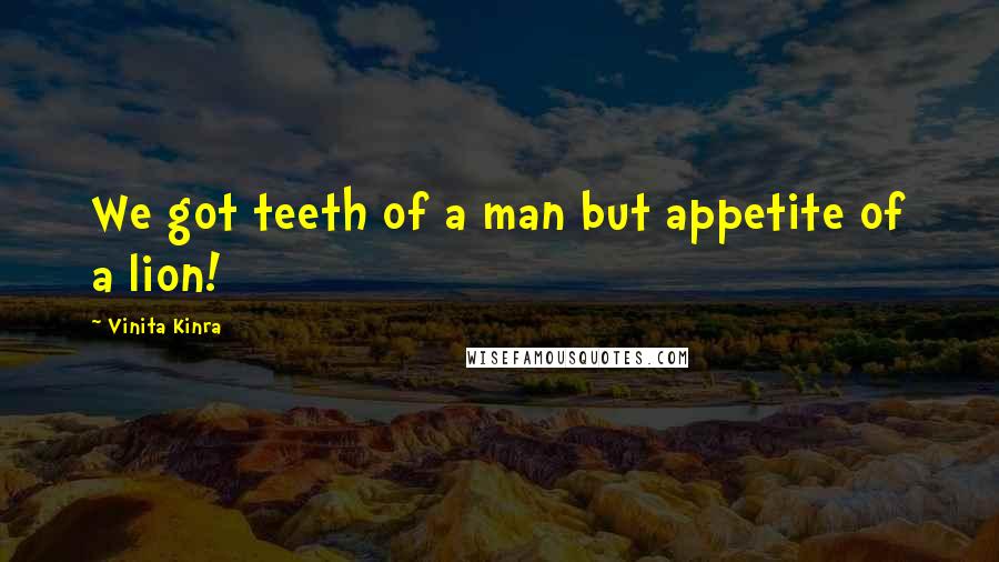 Vinita Kinra Quotes: We got teeth of a man but appetite of a lion!