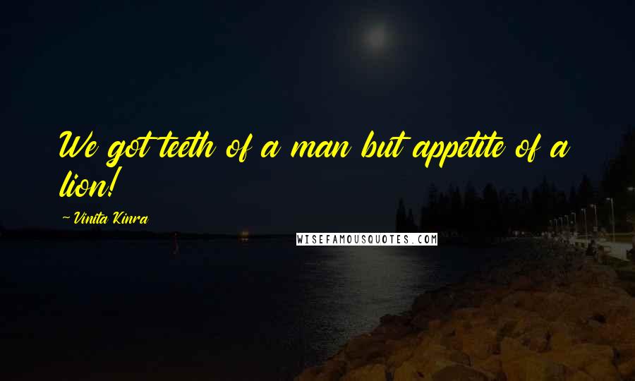 Vinita Kinra Quotes: We got teeth of a man but appetite of a lion!