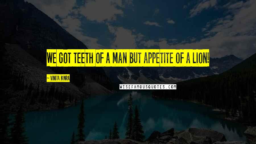 Vinita Kinra Quotes: We got teeth of a man but appetite of a lion!