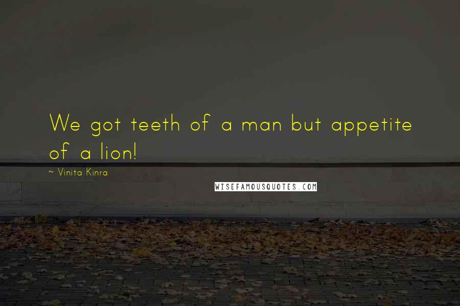 Vinita Kinra Quotes: We got teeth of a man but appetite of a lion!