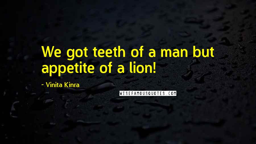 Vinita Kinra Quotes: We got teeth of a man but appetite of a lion!