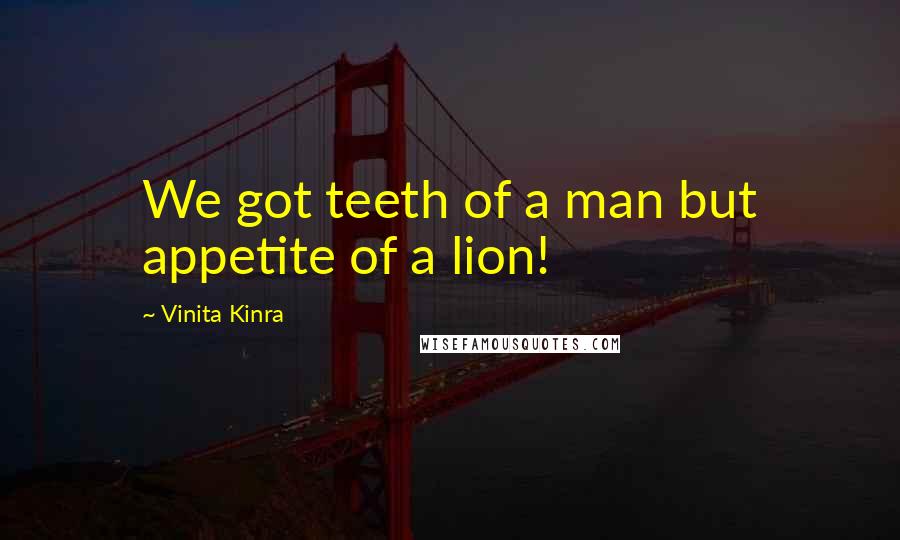 Vinita Kinra Quotes: We got teeth of a man but appetite of a lion!