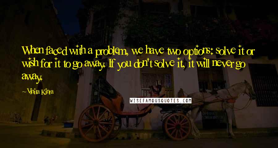 Vinita Kinra Quotes: When faced with a problem, we have two options: solve it or wish for it to go away. If you don't solve it, it will never go away.