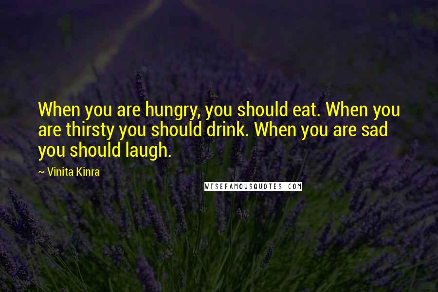 Vinita Kinra Quotes: When you are hungry, you should eat. When you are thirsty you should drink. When you are sad you should laugh.