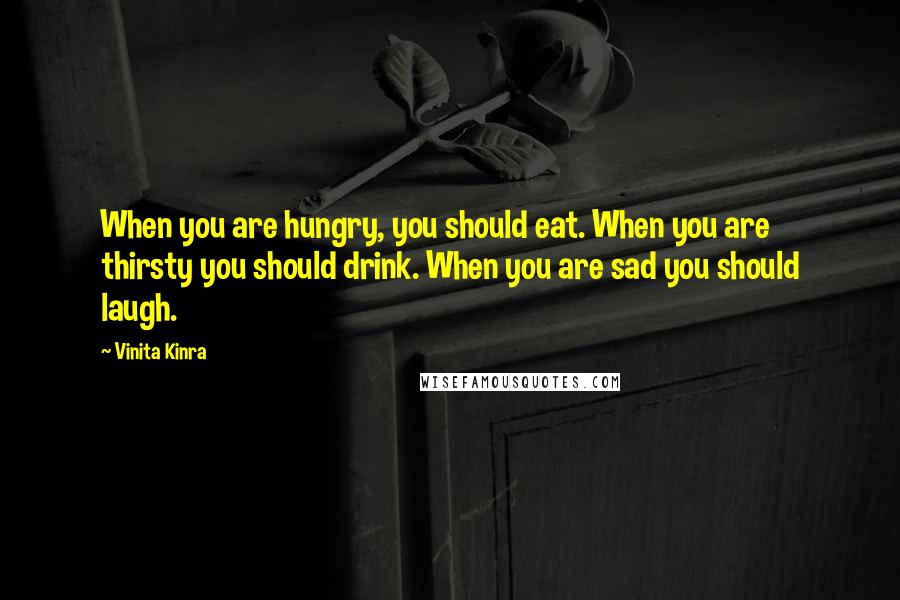 Vinita Kinra Quotes: When you are hungry, you should eat. When you are thirsty you should drink. When you are sad you should laugh.