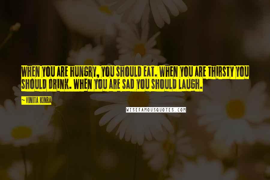 Vinita Kinra Quotes: When you are hungry, you should eat. When you are thirsty you should drink. When you are sad you should laugh.