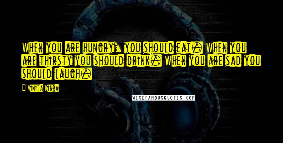 Vinita Kinra Quotes: When you are hungry, you should eat. When you are thirsty you should drink. When you are sad you should laugh.