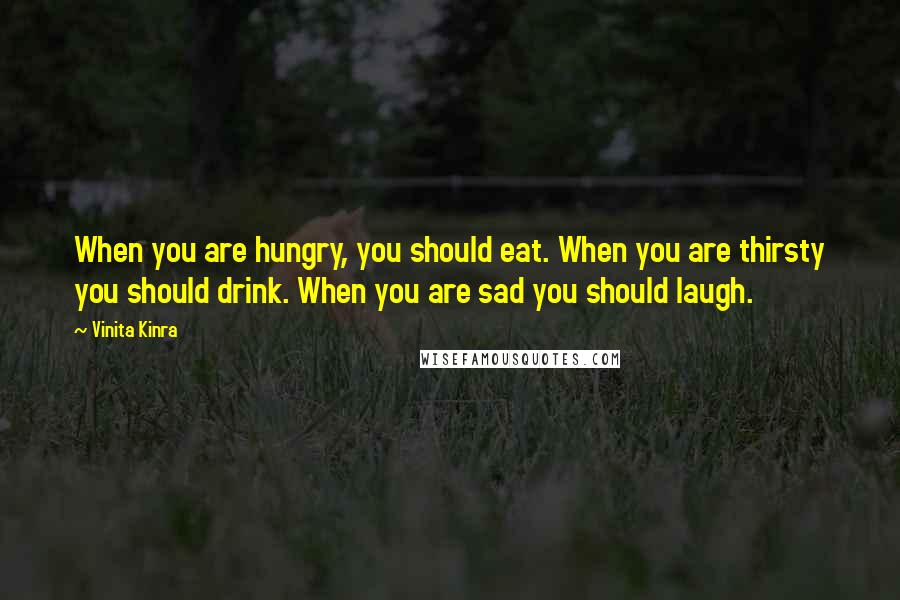 Vinita Kinra Quotes: When you are hungry, you should eat. When you are thirsty you should drink. When you are sad you should laugh.