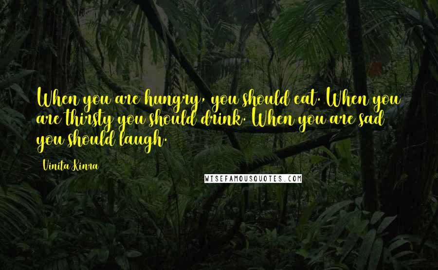 Vinita Kinra Quotes: When you are hungry, you should eat. When you are thirsty you should drink. When you are sad you should laugh.