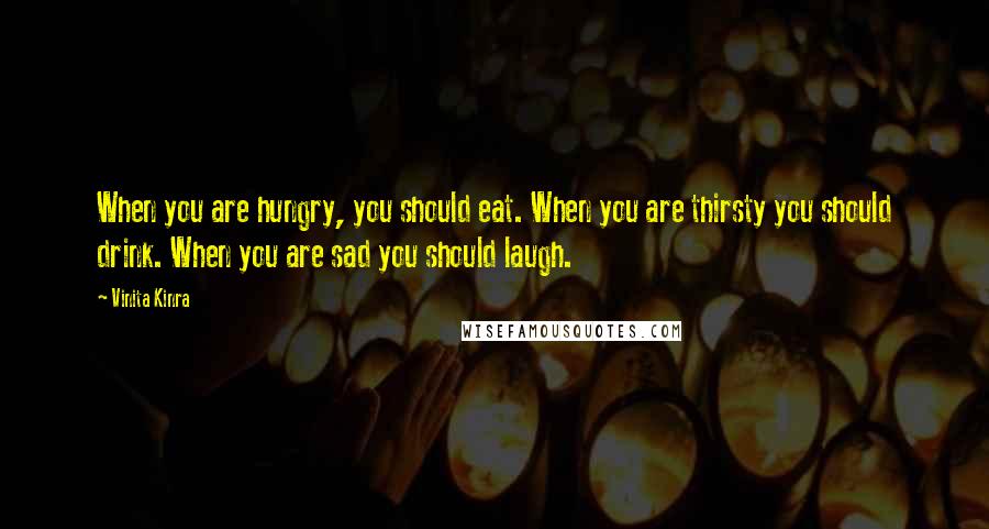 Vinita Kinra Quotes: When you are hungry, you should eat. When you are thirsty you should drink. When you are sad you should laugh.