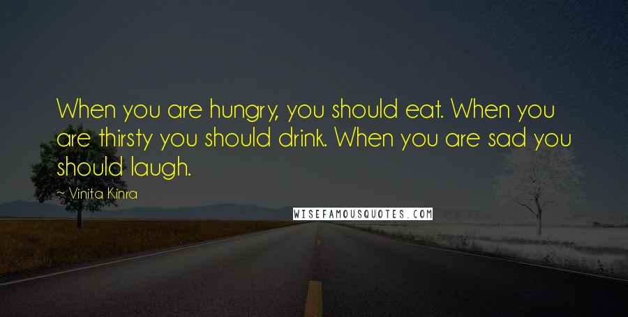 Vinita Kinra Quotes: When you are hungry, you should eat. When you are thirsty you should drink. When you are sad you should laugh.