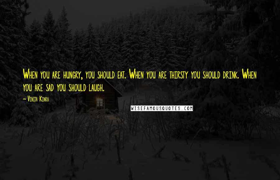 Vinita Kinra Quotes: When you are hungry, you should eat. When you are thirsty you should drink. When you are sad you should laugh.