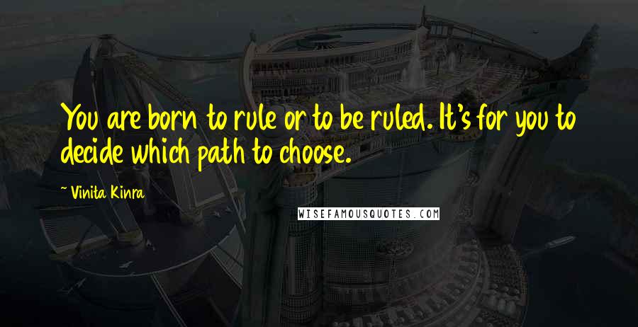 Vinita Kinra Quotes: You are born to rule or to be ruled. It's for you to decide which path to choose.