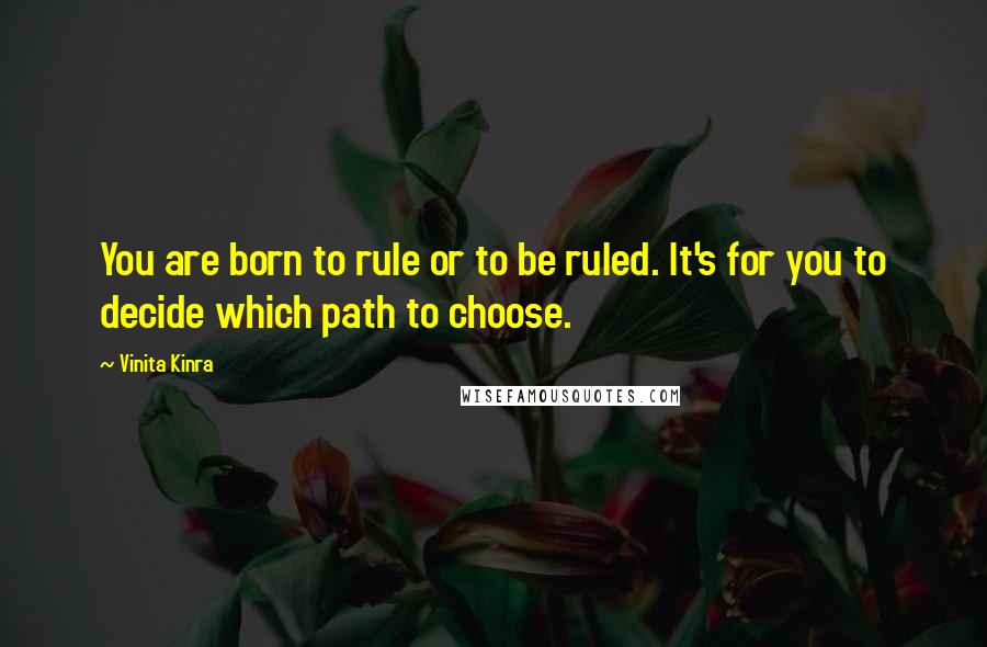 Vinita Kinra Quotes: You are born to rule or to be ruled. It's for you to decide which path to choose.