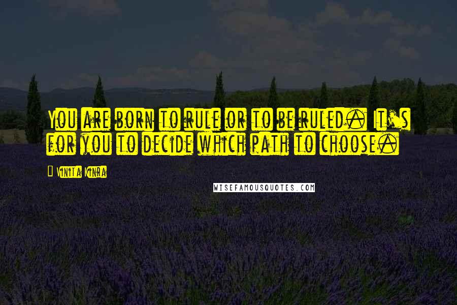 Vinita Kinra Quotes: You are born to rule or to be ruled. It's for you to decide which path to choose.