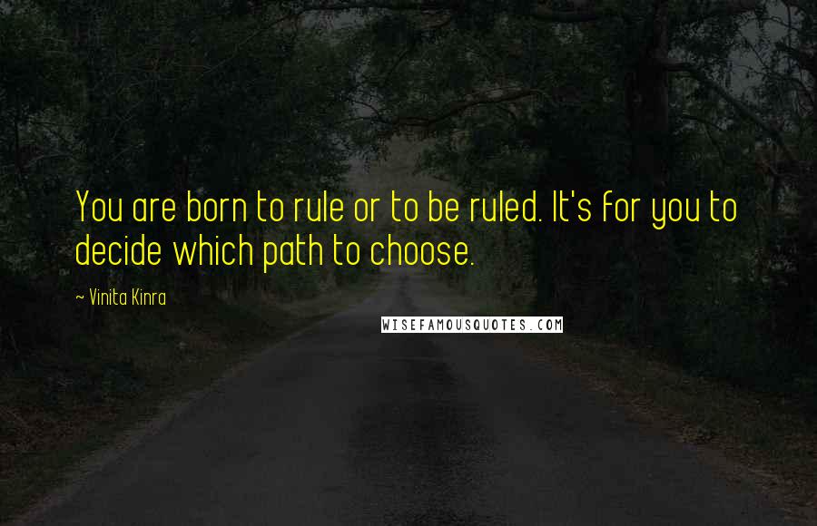 Vinita Kinra Quotes: You are born to rule or to be ruled. It's for you to decide which path to choose.