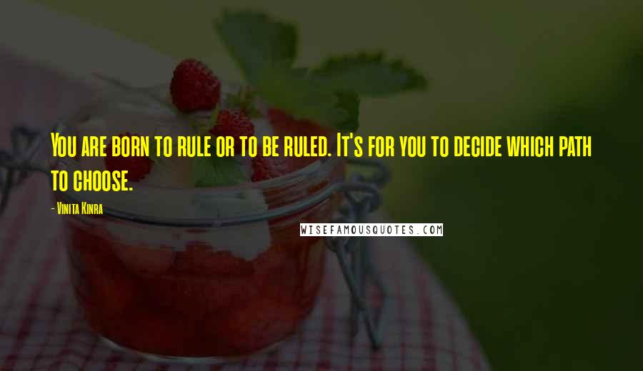 Vinita Kinra Quotes: You are born to rule or to be ruled. It's for you to decide which path to choose.