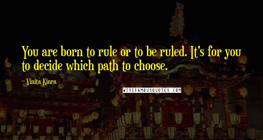 Vinita Kinra Quotes: You are born to rule or to be ruled. It's for you to decide which path to choose.