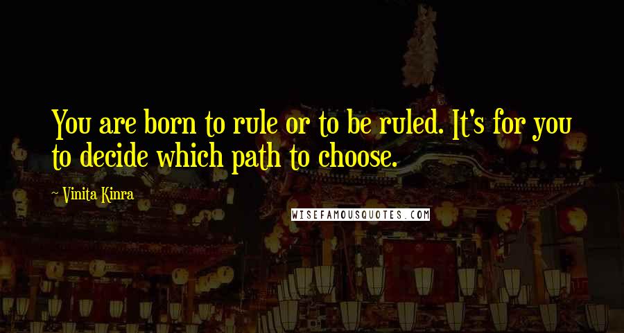 Vinita Kinra Quotes: You are born to rule or to be ruled. It's for you to decide which path to choose.