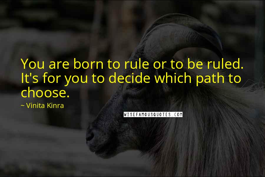 Vinita Kinra Quotes: You are born to rule or to be ruled. It's for you to decide which path to choose.