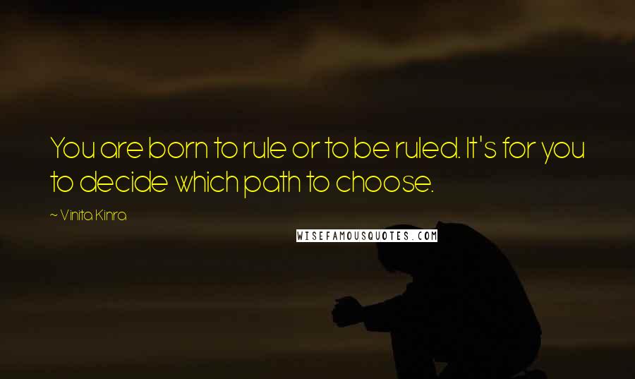 Vinita Kinra Quotes: You are born to rule or to be ruled. It's for you to decide which path to choose.