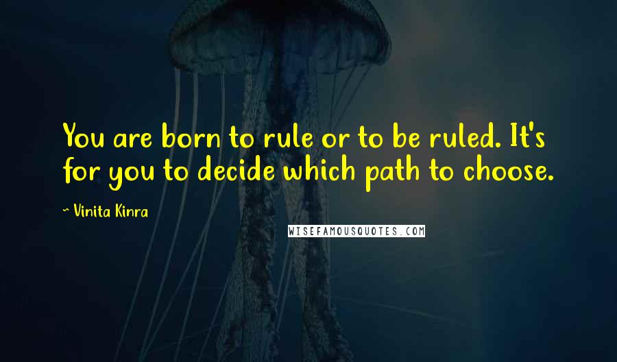 Vinita Kinra Quotes: You are born to rule or to be ruled. It's for you to decide which path to choose.