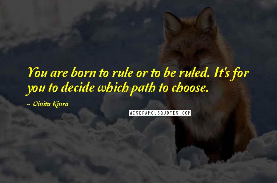 Vinita Kinra Quotes: You are born to rule or to be ruled. It's for you to decide which path to choose.