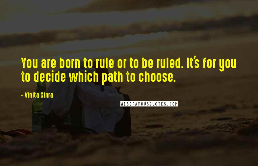 Vinita Kinra Quotes: You are born to rule or to be ruled. It's for you to decide which path to choose.