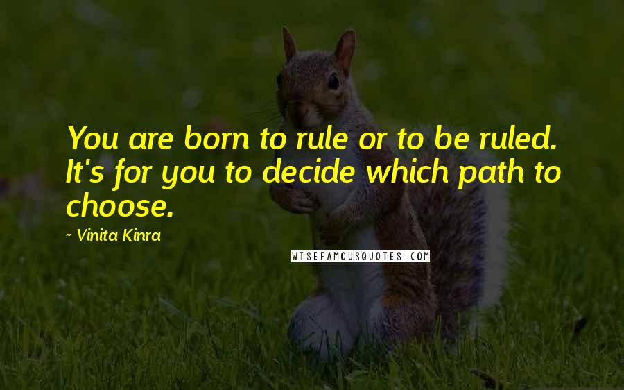 Vinita Kinra Quotes: You are born to rule or to be ruled. It's for you to decide which path to choose.