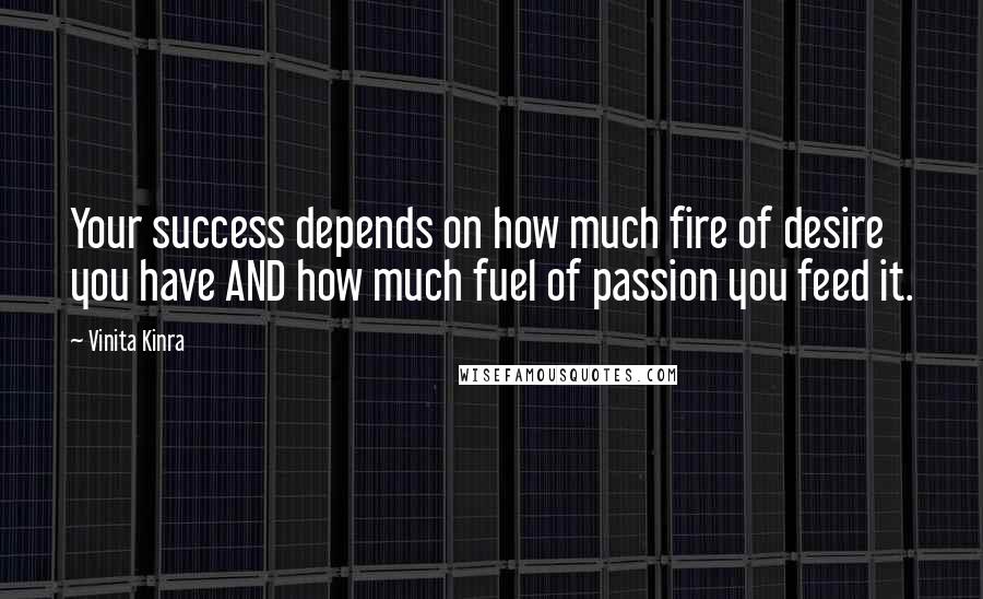 Vinita Kinra Quotes: Your success depends on how much fire of desire you have AND how much fuel of passion you feed it.