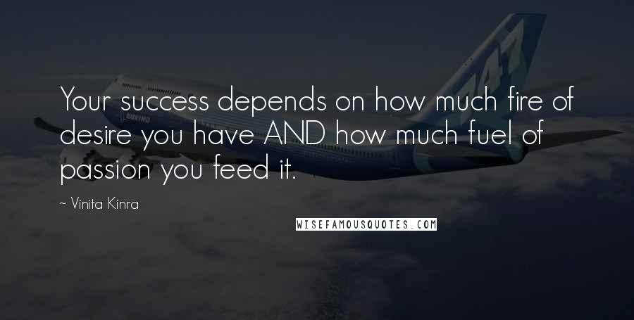 Vinita Kinra Quotes: Your success depends on how much fire of desire you have AND how much fuel of passion you feed it.
