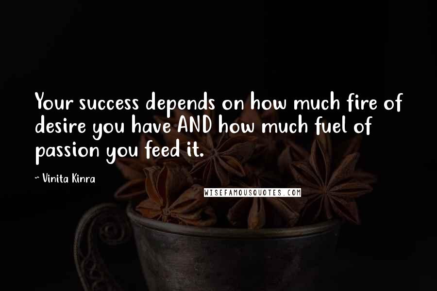 Vinita Kinra Quotes: Your success depends on how much fire of desire you have AND how much fuel of passion you feed it.