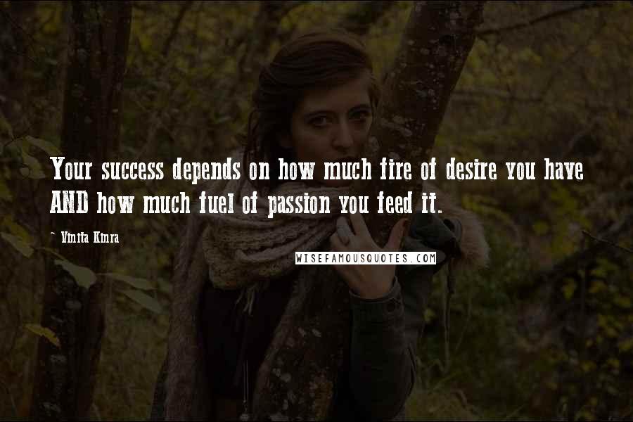 Vinita Kinra Quotes: Your success depends on how much fire of desire you have AND how much fuel of passion you feed it.