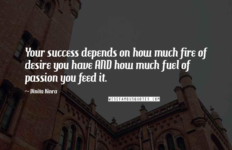 Vinita Kinra Quotes: Your success depends on how much fire of desire you have AND how much fuel of passion you feed it.