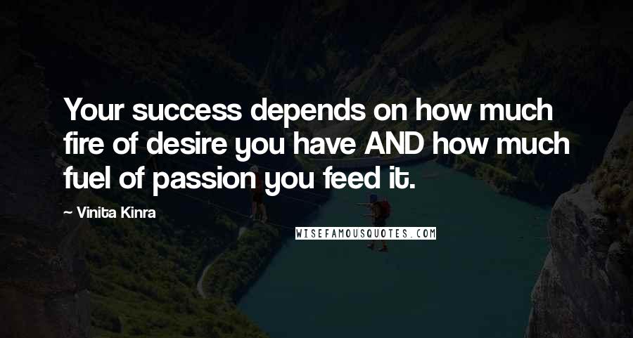 Vinita Kinra Quotes: Your success depends on how much fire of desire you have AND how much fuel of passion you feed it.