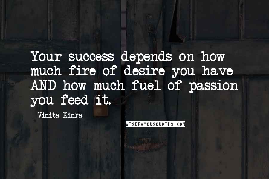 Vinita Kinra Quotes: Your success depends on how much fire of desire you have AND how much fuel of passion you feed it.